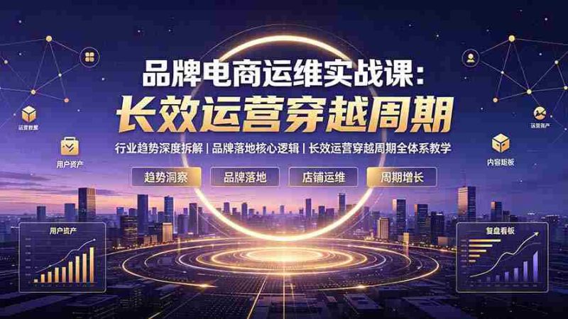 (19340期)品牌电商运维实战课:行业趋势深度拆解|品牌落地核心逻辑|长效运营穿越周期全体系教学-一起发