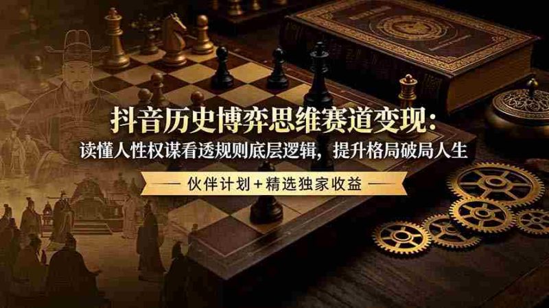 (19116期)抖音历史博弈思维赛道变现:读懂人性权谋看透规则底层逻辑,提升格局破局人生,伙伴计划+精选独家收益-一起发