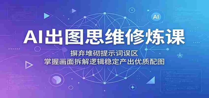 AI出图思维修炼课:摒弃堆砌提示词误区,掌握画面拆解逻辑稳定产出优质配图-一起发