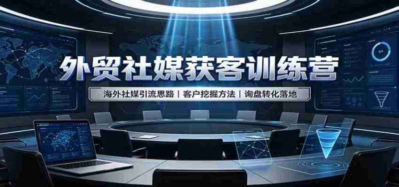 外贸社媒获客训练营：海外社媒引流思路，客户挖掘方法，询盘转化落地-一起发