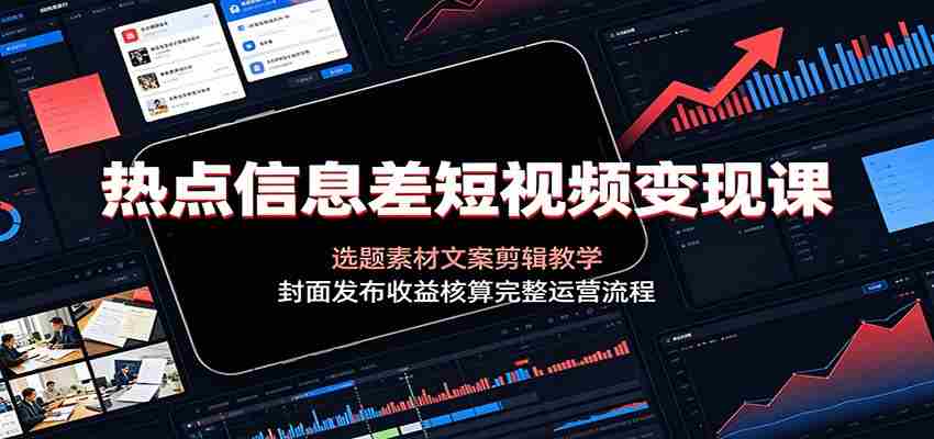 热点信息差短视频变现课：选题素材文案剪辑教学，封面发布收益核算完整运营流程-一起发