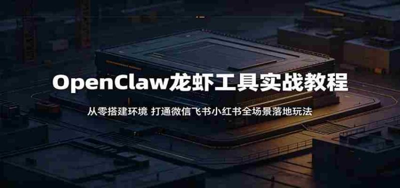 OpenClaw龙虾工具实战教程:从零搭建环境,打通微信飞书小红书全场景落地玩法-一起发