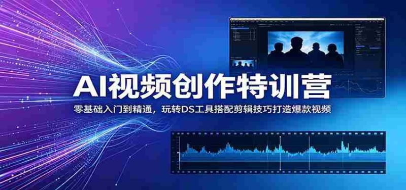 AI视频创作特训营:零基础入门到精通,玩转DS工具搭配剪辑技巧打造爆款视频-一起发