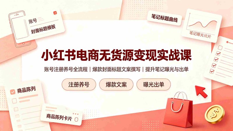 (19212期)小红书电商无货源变现实战课,账号注册养号全流程,爆款封面标题文案撰写提升笔记曝光与出单-一起发