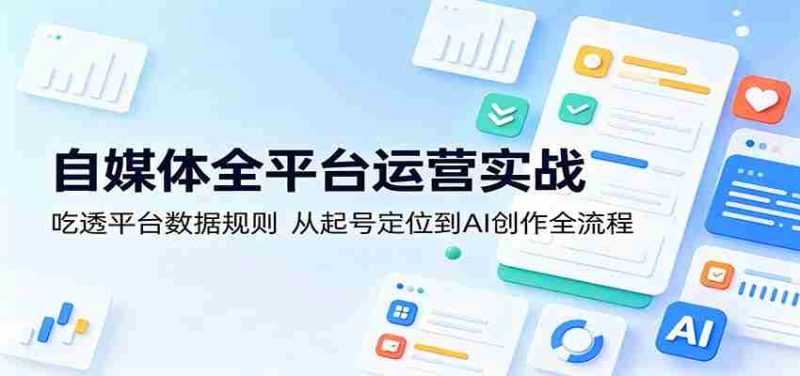 自媒体全平台运营实战:吃透平台数据规则,从起号定位到AI创作全流程-一起发