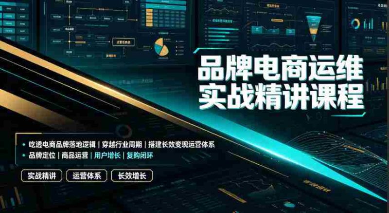 品牌电商运维实战精讲课程|吃透电商品牌落地逻辑、穿越行业周期、搭建长效变现运营体系-一起发