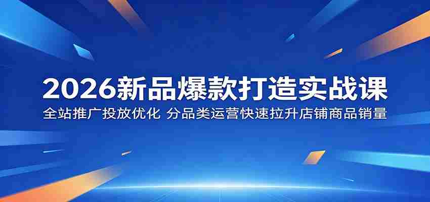 2026新品爆款打造实战课：全站推广投放优化，分品类运营快速拉升店铺商品销量-一起发
