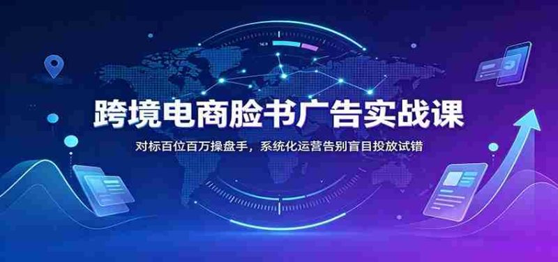 跨境电商脸书广告实战课:对标百位百万操盘手,系统化运营告别盲目投放试错-一起发