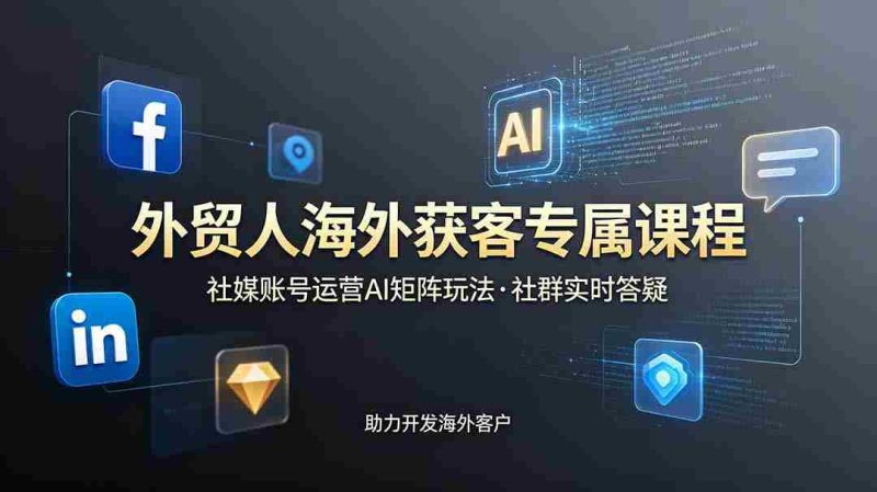 (19021期)外贸人海外获客专属课程-更新6月,讲解社媒账号运营AI矩阵玩法,社群实时答疑助力开发海外客户-一起发