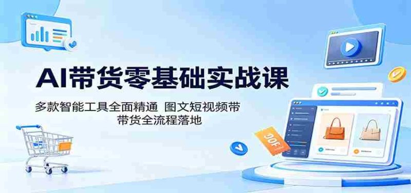 AI带货零基础实战课:多款智能工具全面精通,图文短视频带货全流程落地-一起发