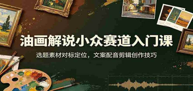 油画解说小众赛道入门课:选题素材对标定位,文案配音剪辑创作技巧-一起发