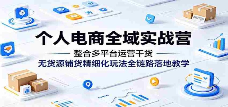 个人电商全域实战营:整合多平台运营干货,无货源铺货精细化玩法全链路落地教学-一起发