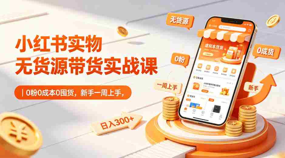 小红书实物无货源带货实战课|0粉0成本0囤货,新手一周上手,日入300+(更新0702)