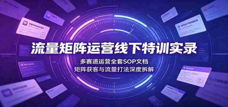 流量矩阵运营线下特训实录：多赛道运营全套SOP文档，矩阵获客与流量打法深度拆解-一起发