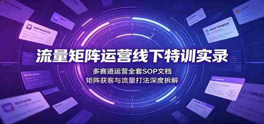 流量矩阵运营线下特训实录：多赛道运营全套SOP文档，矩阵获客与流量打法深度拆解-一起发