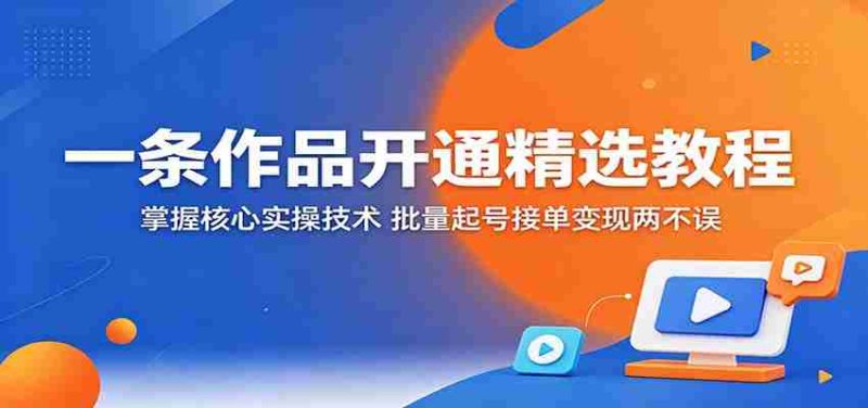 一条作品开通精选教程：掌握核心实操技术，批量起号接单变现两不误-一起发