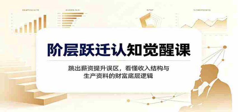 阶层跃迁认知觉醒课:跳出薪资提升误区,看懂收入结构与生产资料的财富底层逻辑-一起发