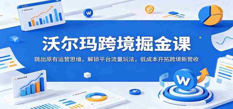 沃尔玛跨境掘金课:跳出原有运营思维,解锁平台流量玩法,低成本开拓跨境新营收-一起发