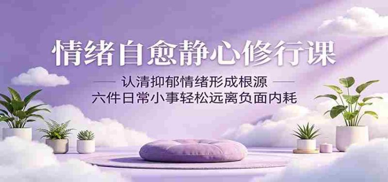 情绪自愈静心修行课:认清抑郁情绪形成根源,六件日常小事轻松远离负面内耗-一起发