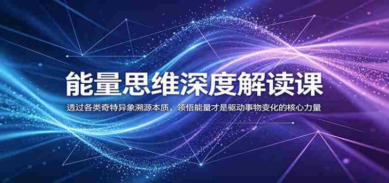 能量思维深度解读课：透过各类奇特异象溯源本质，领悟能量才是驱动事物变化的核心力量-一起发
