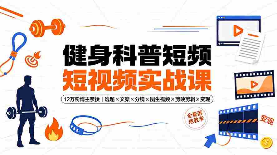 （19312期）健身科普短视频实战课-12万粉博主亲授｜选题×文案×分镜×图生视频×剪映剪辑×变现，全套落地教学-一起发