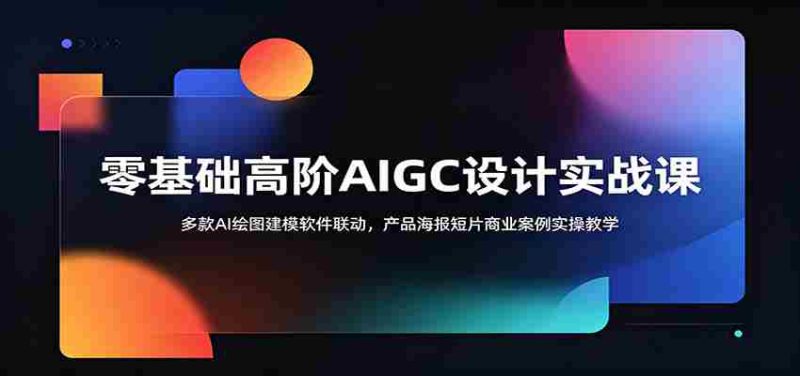 零基础高阶AIGC设计实战课:多款AI绘图建模软件联动,产品海报短片商业案例实操教学-一起发