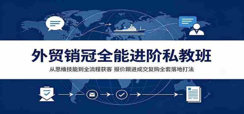 外贸销冠全能进阶私教班:从思维技能到全流程获客,报价跟进成交复购全套落地打法-一起发