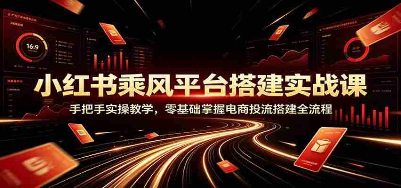小红书乘风平台搭建实战课:手把手实操教学,零基础掌握电商投流搭建全流程-一起发
