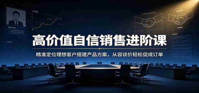 高价值自信销售进阶课:精准定位理想客户搭建产品方案,从容谈价轻松促成订单-一起发
