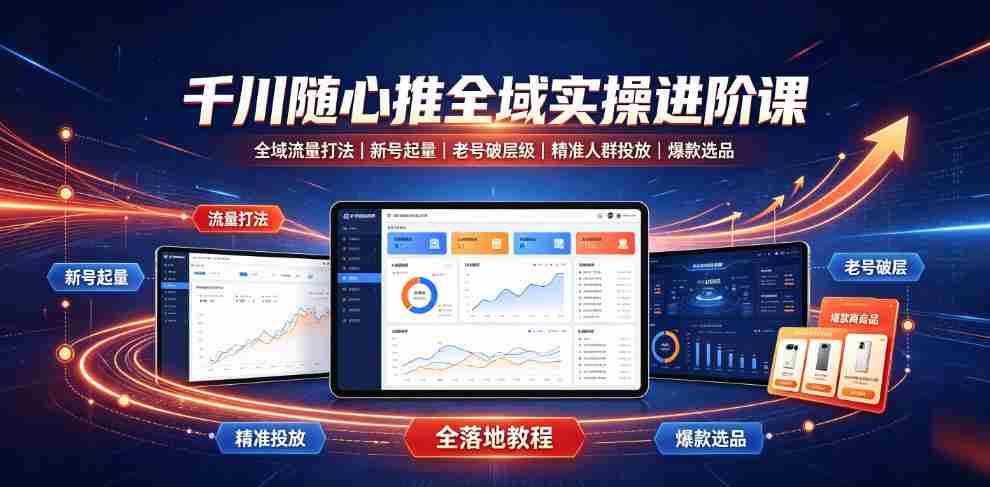 千川随心推全域实操进阶课｜全域流量打法、新号起量、老号破层级、精准人群投放、爆款选品全落地教程-一起发