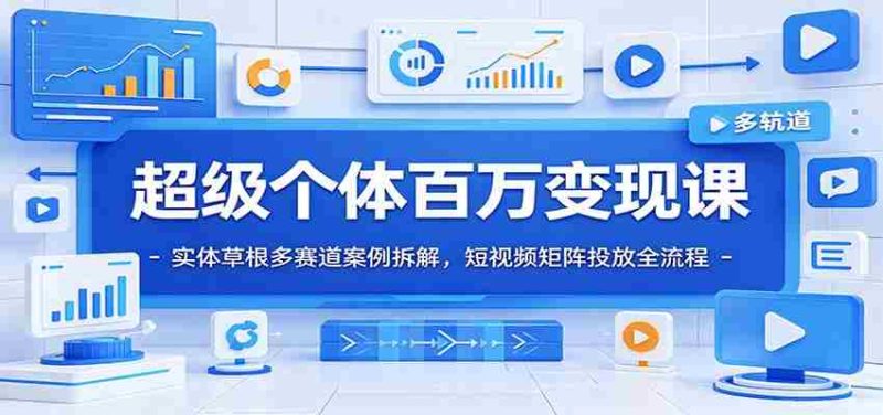 超级个体百万变现课:实体草根多赛道案例拆解,短视频矩阵投放全流程-一起发