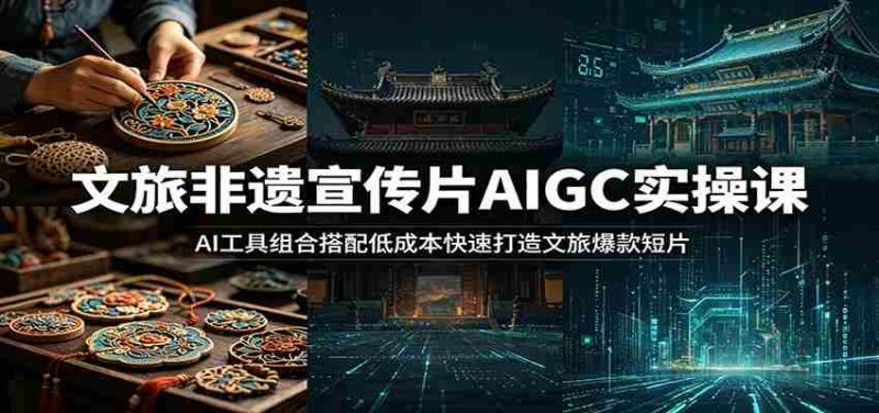 文旅非遗宣传片AIGC实操课:AI工具组合搭配低成本快速打造文旅爆款短片-一起发