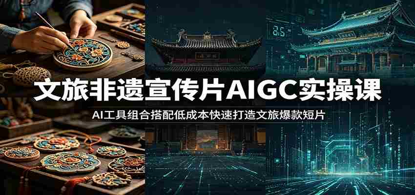 文旅非遗宣传片AIGC实操课：AI工具组合搭配低成本快速打造文旅爆款短片-一起发