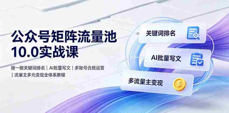公众号矩阵流量池10.0实战课|搜一搜关键词排名、AI批量写文、多账号合规运营、流量主多元变现全体系教程-一起发