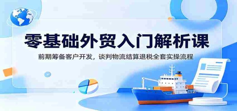 零基础外贸入门解析课:前期筹备客户开发,谈判物流结算退税全套实操流程-一起发