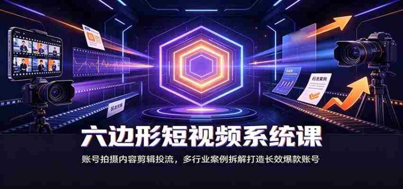 六边形短视频系统课:账号拍摄内容剪辑投流,多行业案例拆解打造长效爆款账号-一起发