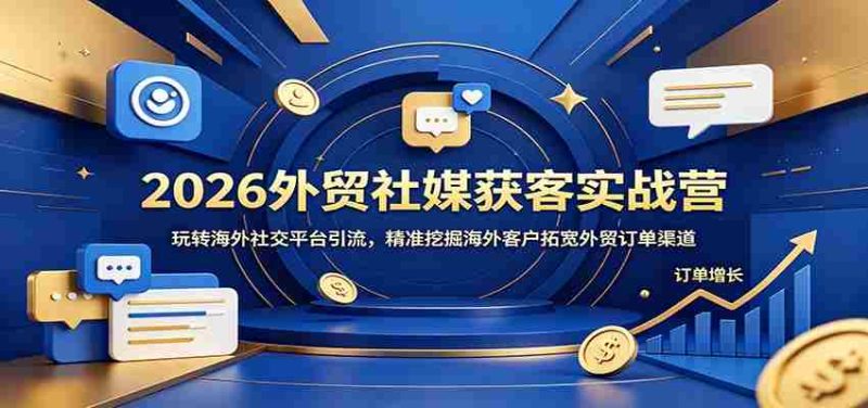 2026外贸社媒获客实战营：玩转海外社交平台引流，精准挖掘海外客户拓宽外贸订单渠道-一起发