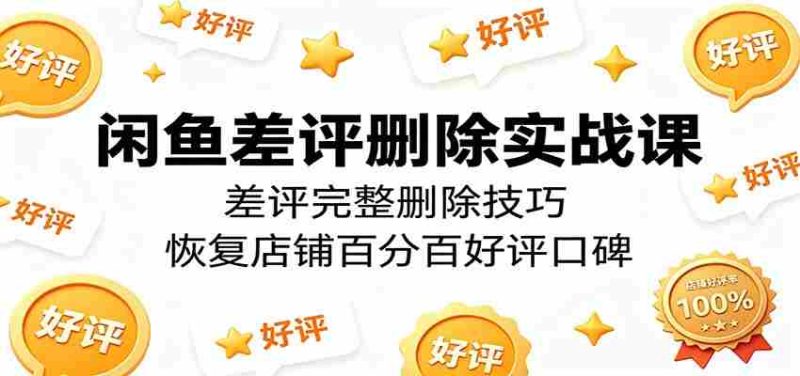 闲鱼差评删除实战课：差评完整删除技巧，恢复店铺百分百好评口碑-一起发