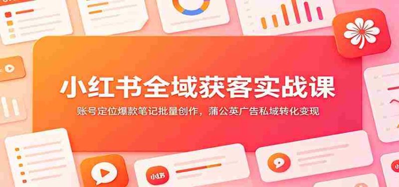 小红书全域获客实战课：账号定位爆款笔记批量创作，蒲公英广告私域转化变现-一起发