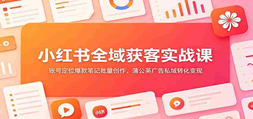 小红书全域获客实战课：账号定位爆款笔记批量创作，蒲公英广告私域转化变现-一起发
