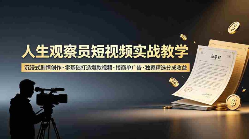 (19113期)人生观察员短视频实战教学,沉浸式剧情创作,零基础打造爆款视频,接商单广告,独家精选分成收益-一起发