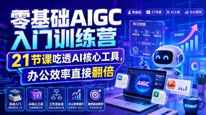 零基础AIGC入门训练营，21节课吃透AI核心工具，办公效率直接翻倍-一起发