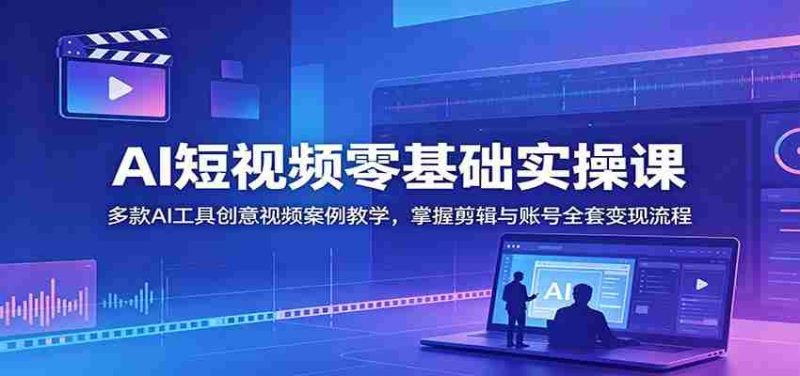 AI短视频零基础实操课:多款AI工具创意视频案例教学,掌握剪辑与账号全套变现流程-一起发