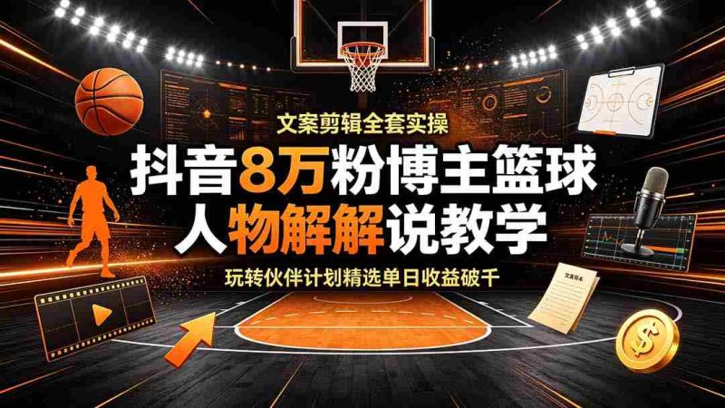 (19135期)抖音8万粉博主篮球人物解说教学,文案剪辑全套实操,玩转伙伴计划精选单日收益破千-一起发