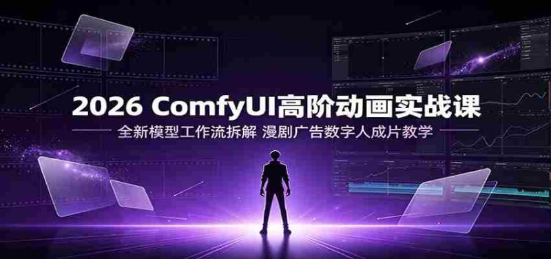 2026 ComfyUI高阶动画实战课:全新模型工作流拆解,漫剧广告数字人成片教学-一起发