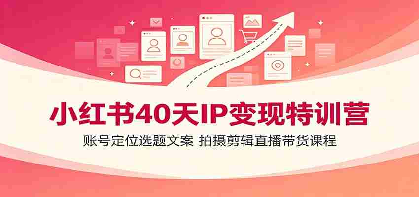 小红书40天IP变现特训营：账号定位选题文案，拍摄剪辑直播带货课程-一起发
