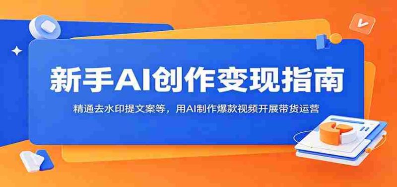 新手AI创作变现指南:精通去水印提文案等,用AI制作爆款视频开展带货运营-一起发
