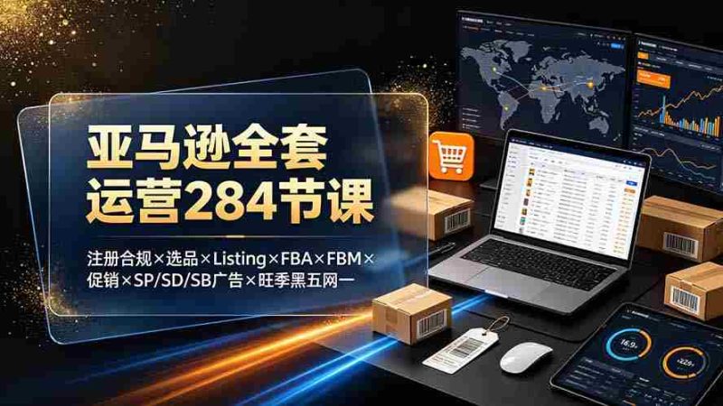 (19410期)亚马逊全套运营284节课:注册合规×选品×Listing×FBA×FBM×促销×SP/SD/SB广告×旺季黑五网一-一起发
