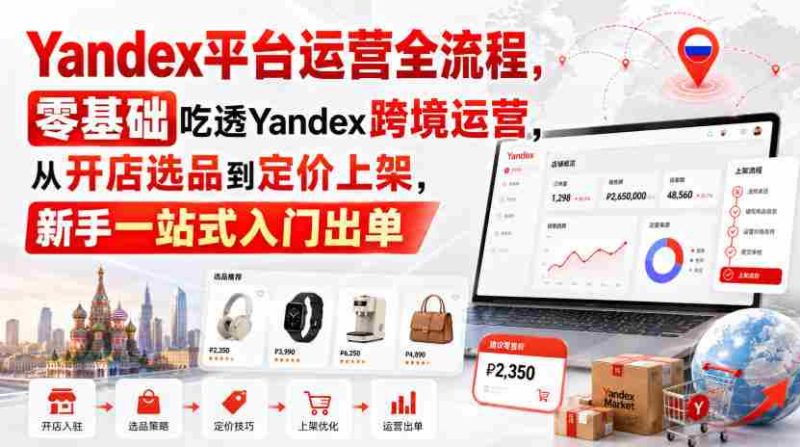 Yandex平台运营全流程,零基础吃透Yandex跨境运营,从开店选品到定价上架,新手一站式入门出单-一起发