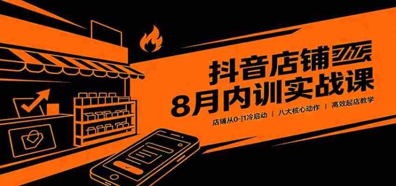 抖音店铺8月内训实战课：店铺从0-1冷启动，八大核心动作高效起店教学-一起发